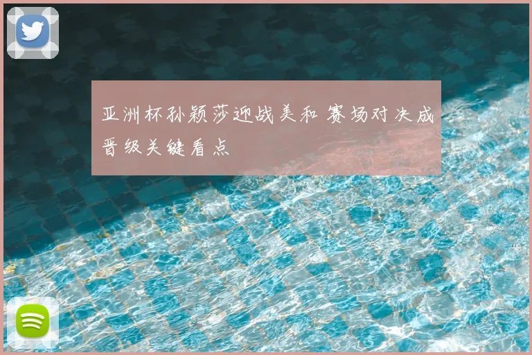 亚洲杯孙颖莎迎战美和 赛场对决成晋级关键看点