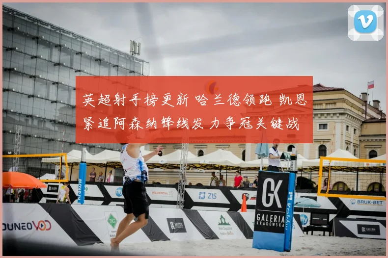 英超射手榜更新 哈兰德领跑 凯恩紧追阿森纳锋线发力争冠关键战