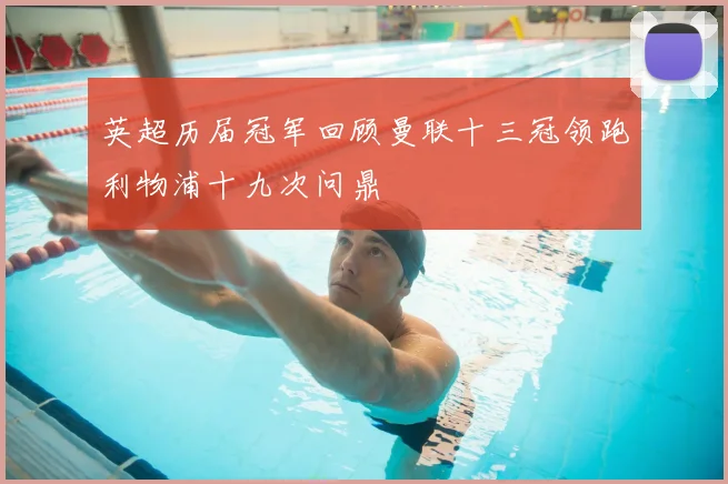 英超历届冠军回顾曼联十三冠领跑利物浦十九次问鼎