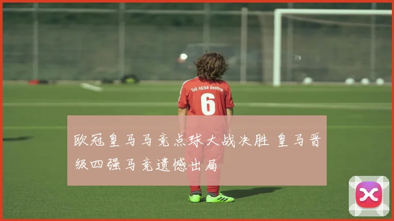 欧冠皇马马竞点球大战决胜 皇马晋级四强马竞遗憾出局