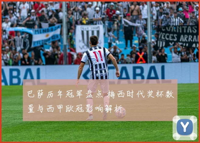 巴萨历年冠军盘点 梅西时代奖杯数量与西甲欧冠影响解析
