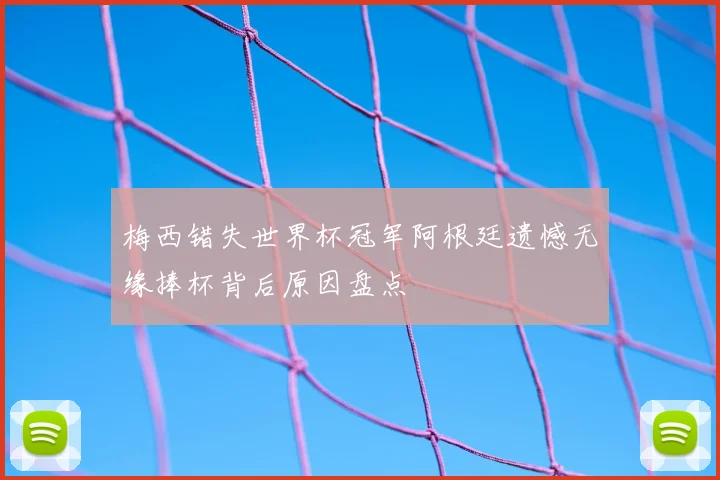 梅西错失世界杯冠军阿根廷遗憾无缘捧杯背后原因盘点
