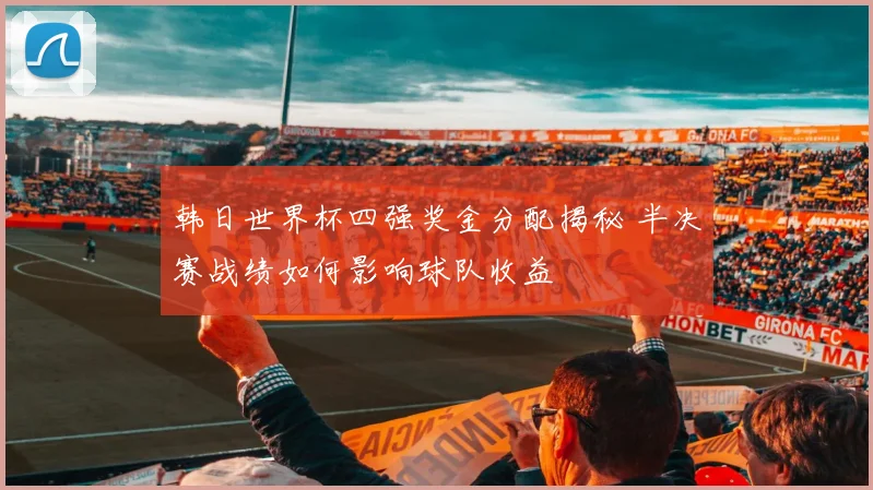 韩日世界杯四强奖金分配揭秘 半决赛战绩如何影响球队收益