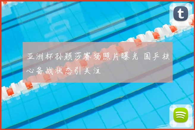 亚洲杯孙颖莎赛场照片曝光 国乒核心备战状态引关注