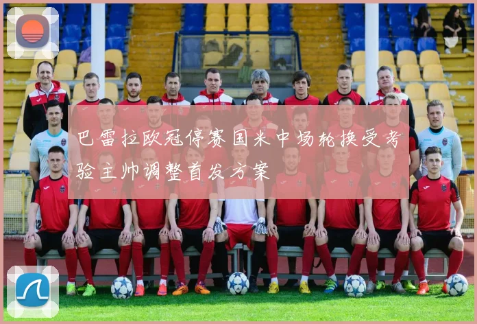巴雷拉欧冠停赛国米中场轮换受考验主帅调整首发方案