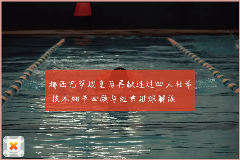 梅西巴萨战皇马再献连过四人壮举 技术细节回顾与经典进球解读