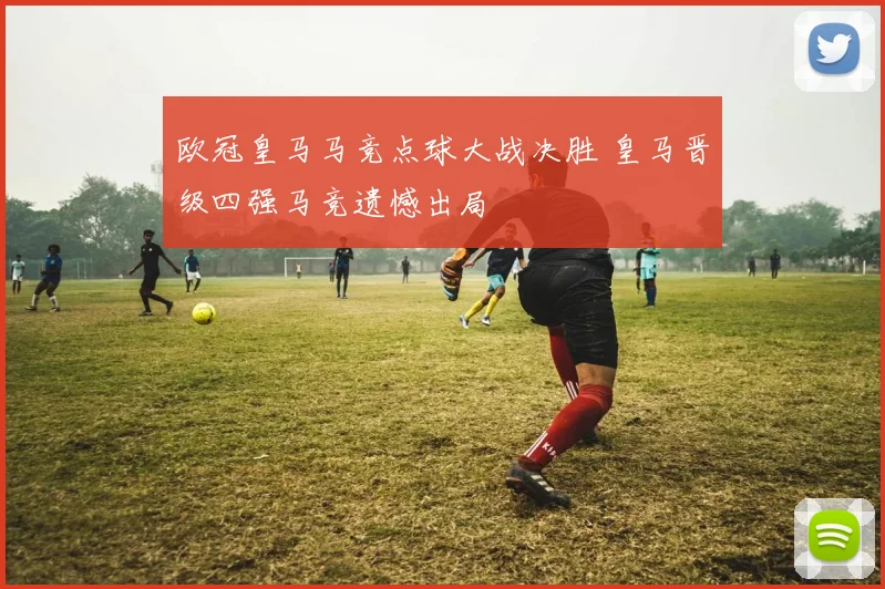 欧冠皇马马竞点球大战决胜 皇马晋级四强马竞遗憾出局