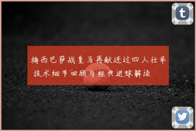 梅西巴萨战皇马再献连过四人壮举 技术细节回顾与经典进球解读