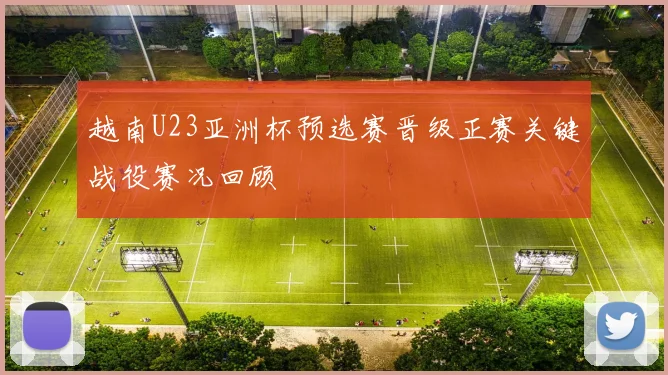 越南U23亚洲杯预选赛晋级正赛关键战役赛况回顾