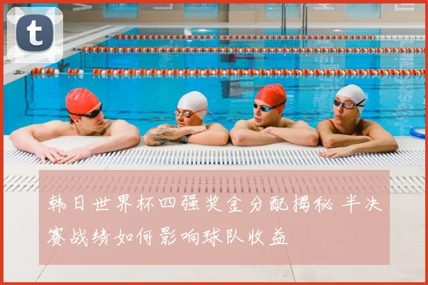 韩日世界杯四强奖金分配揭秘 半决赛战绩如何影响球队收益