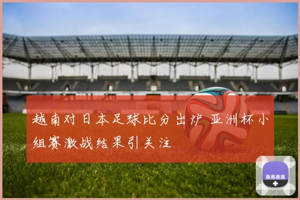 越南对日本足球比分出炉 亚洲杯小组赛激战结果引关注