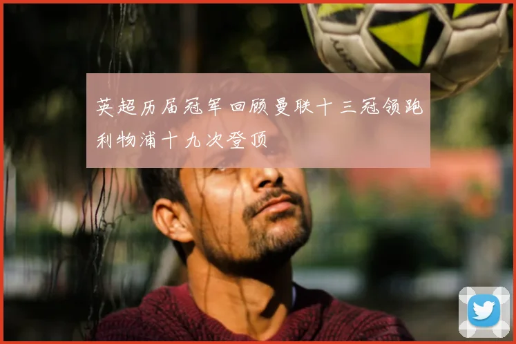 英超历届冠军回顾曼联十三冠领跑利物浦十九次登顶