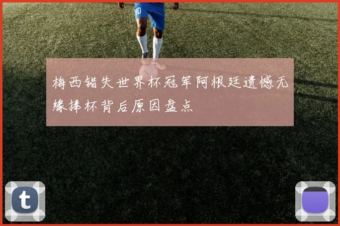 梅西错失世界杯冠军阿根廷遗憾无缘捧杯背后原因盘点