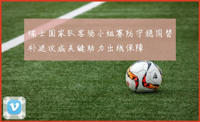 瑞士国家队客场小组赛防守稳固替补进攻成关键助力出线保障