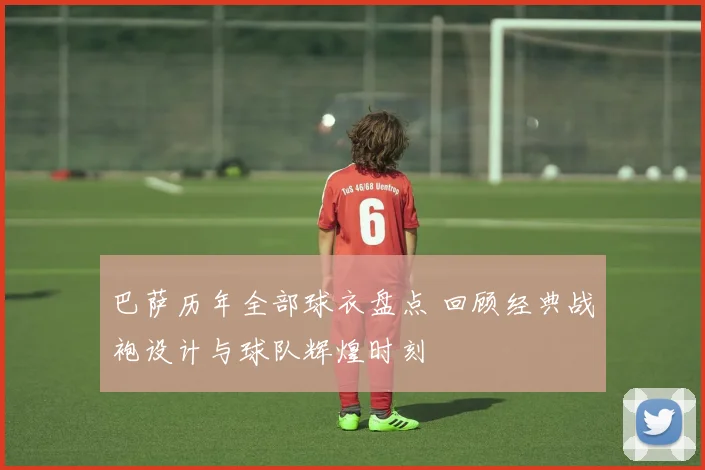 巴萨历年全部球衣盘点 回顾经典战袍设计与球队辉煌时刻