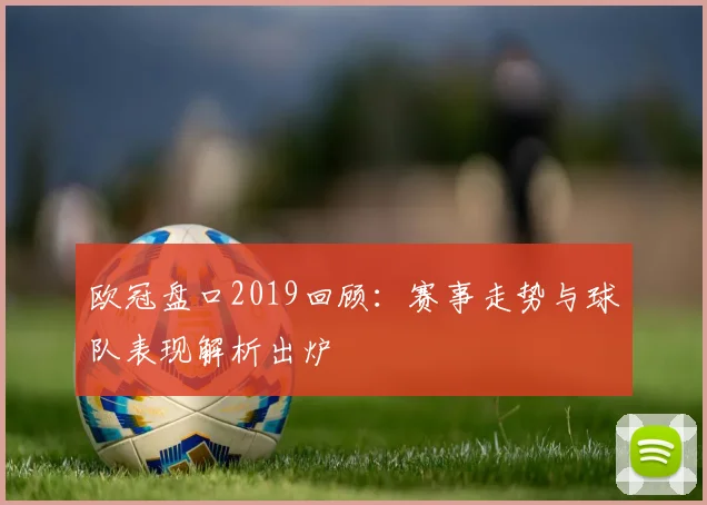 欧冠盘口2019回顾:赛事走势与球队表现解析出炉